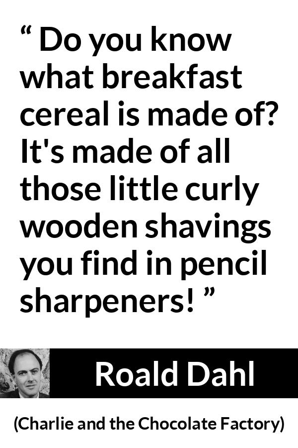 Roald Dahl quote about food from Charlie and the Chocolate Factory - Do you know what breakfast cereal is made of? It's made of all those little curly wooden shavings you find in pencil sharpeners!