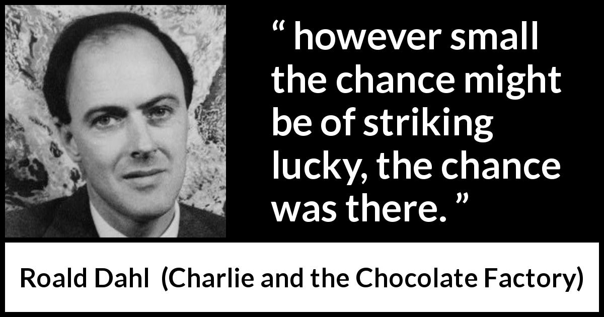 Roald Dahl quote about luck from Charlie and the Chocolate Factory - however small the chance might be of striking lucky, the chance was there.