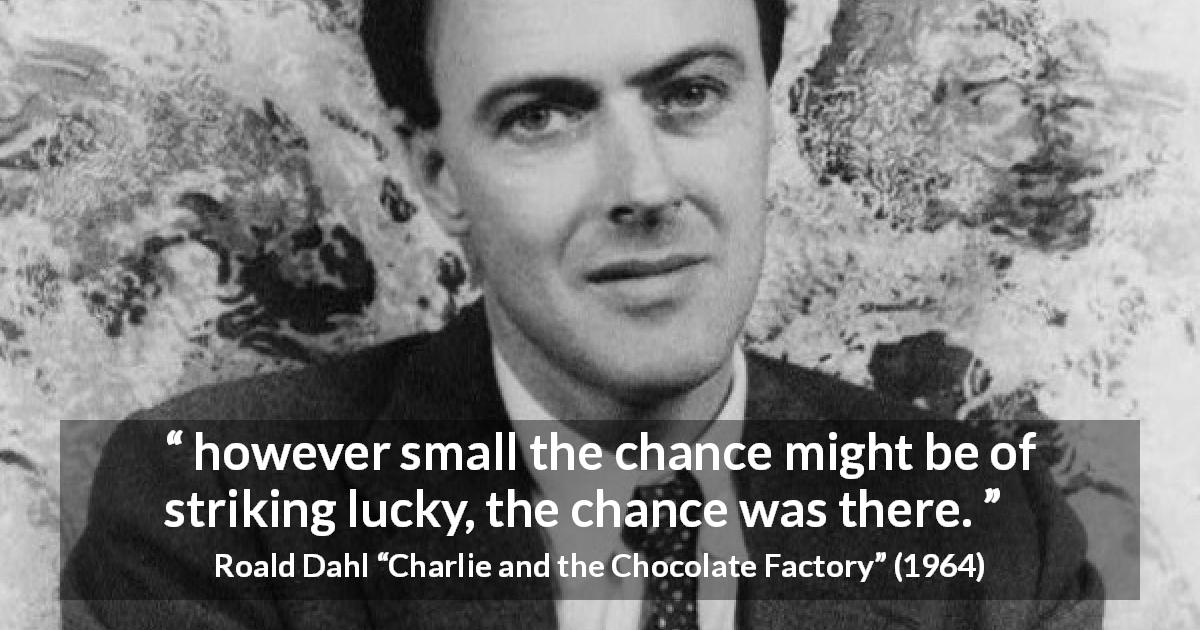 Roald Dahl quote about luck from Charlie and the Chocolate Factory - however small the chance might be of striking lucky, the chance was there.