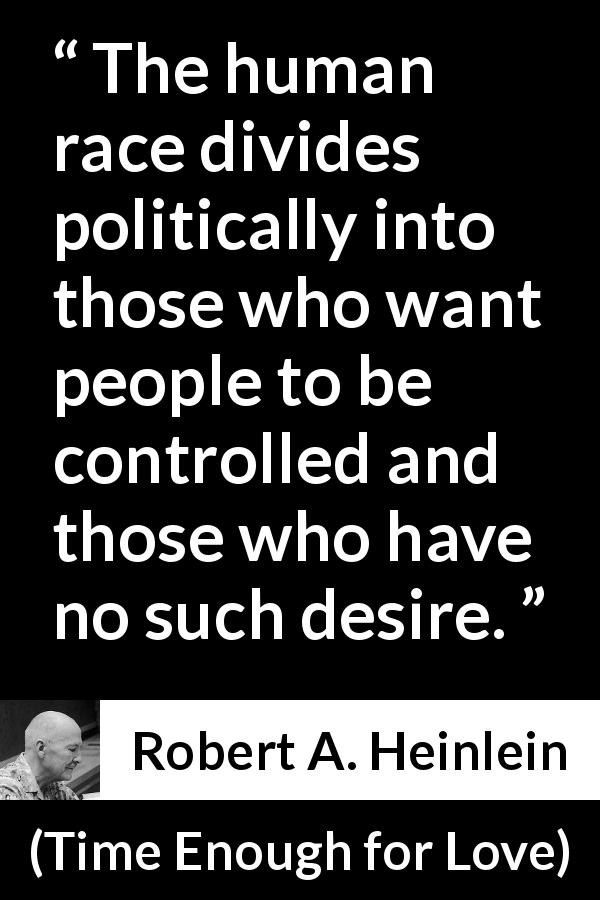 Robert A. Heinlein quote about control from Time Enough for Love - The human race divides politically into those who want people to be controlled and those who have no such desire.