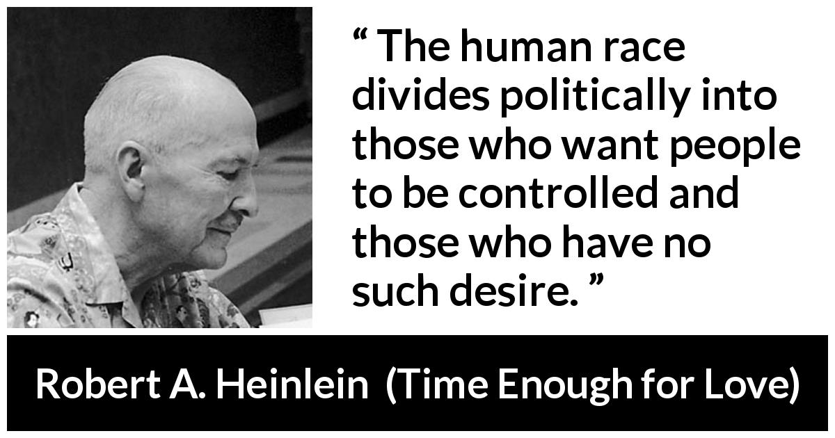 Robert A. Heinlein quote about control from Time Enough for Love - The human race divides politically into those who want people to be controlled and those who have no such desire.