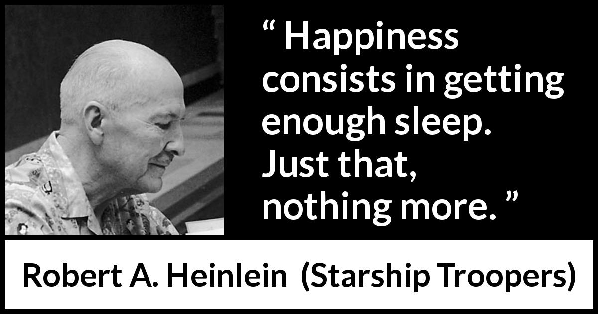 Robert A. Heinlein quote about happiness from Starship Troopers - Happiness consists in getting enough sleep. Just that, nothing more.