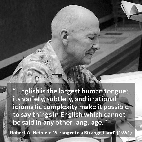 Robert A. Heinlein quote about language from Stranger in a Strange Land - English is the largest human tongue; its variety, subtlety, and irrational idiomatic complexity make it possible to say things in English which cannot be said in any other language.