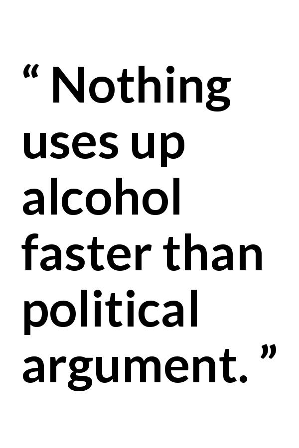 Robert A. Heinlein quote about politics from The Moon is a Harsh Mistress - Nothing uses up alcohol faster than political argument.