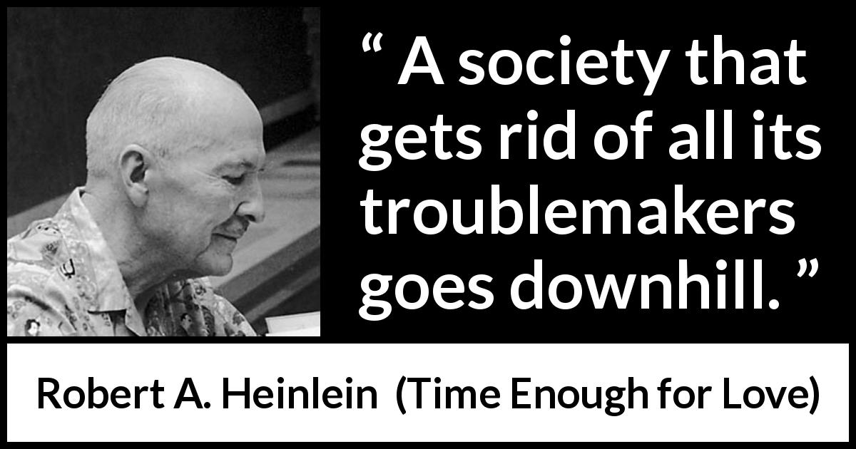 Robert A. Heinlein quote about society from Time Enough for Love - A society that gets rid of all its troublemakers goes downhill.
