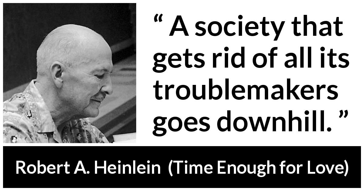 Robert A. Heinlein quote about society from Time Enough for Love - A society that gets rid of all its troublemakers goes downhill.