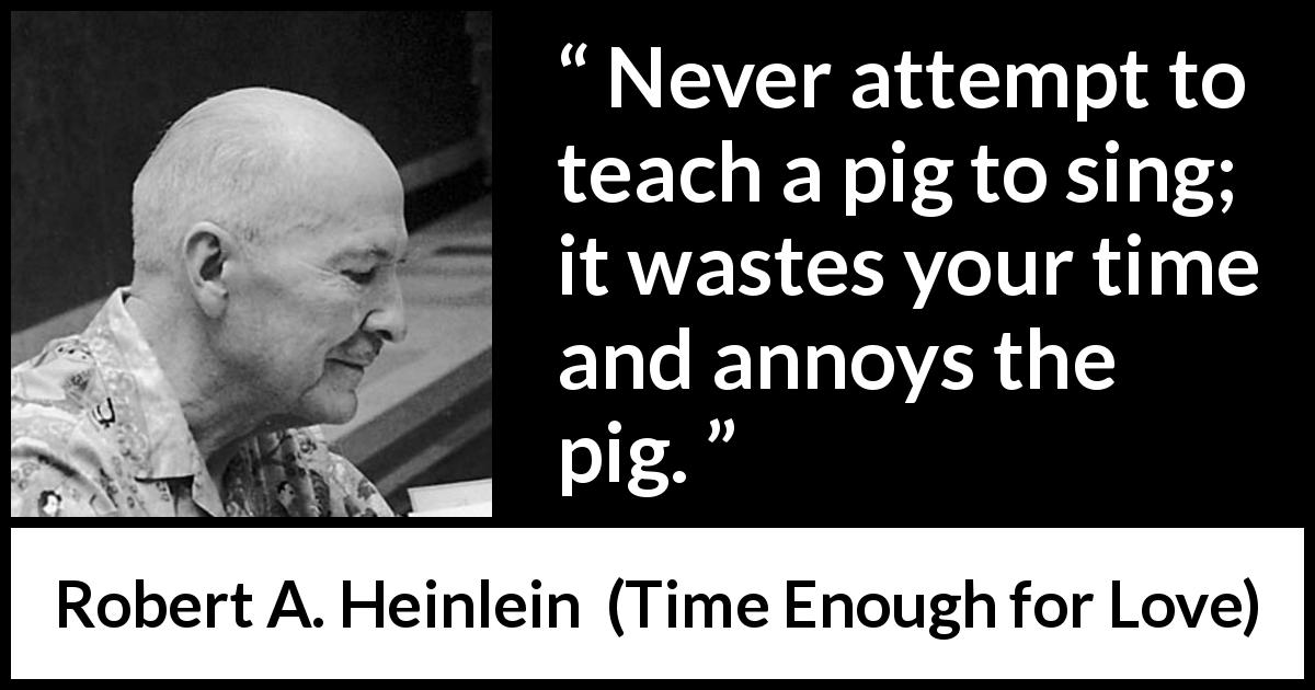 Robert A. Heinlein quote about waste from Time Enough for Love - Never attempt to teach a pig to sing; it wastes your time and annoys the pig.
