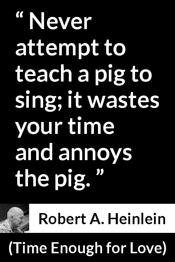 Robert A. Heinlein quote about waste from Time Enough for Love - Never attempt to teach a pig to sing; it wastes your time and annoys the pig.