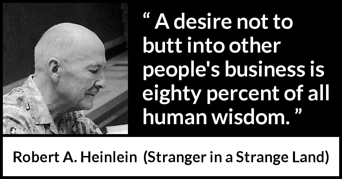 Robert A. Heinlein quote about wisdom from Stranger in a Strange Land - A desire not to butt into other people's business is eighty percent of all human wisdom.