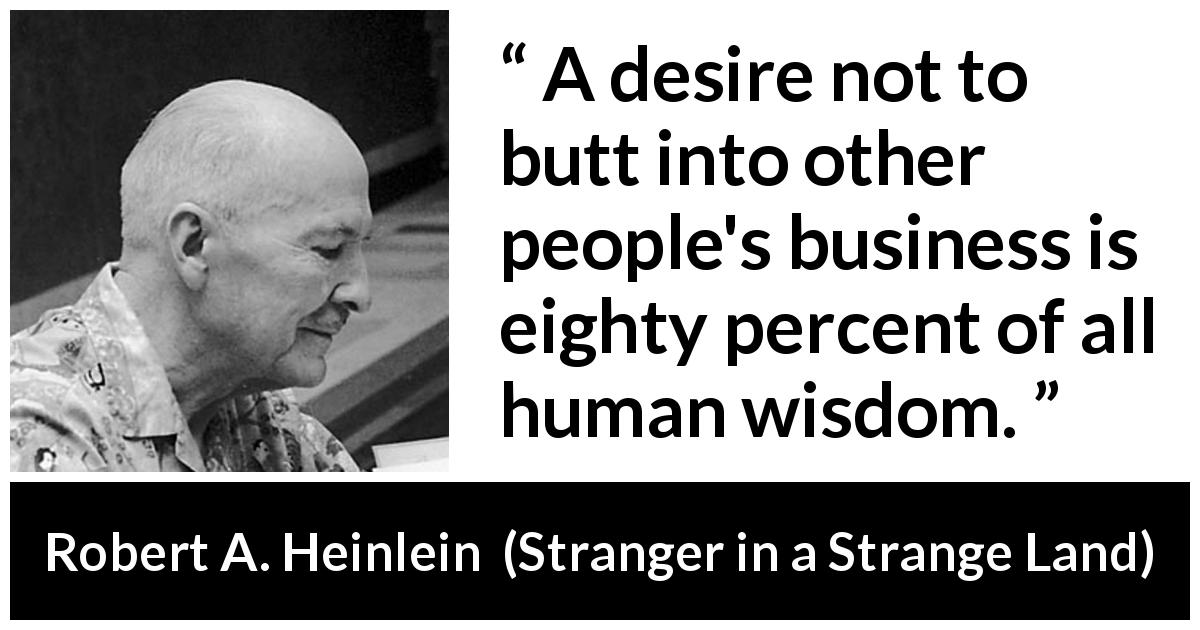 Robert A. Heinlein quote about wisdom from Stranger in a Strange Land - A desire not to butt into other people's business is eighty percent of all human wisdom.