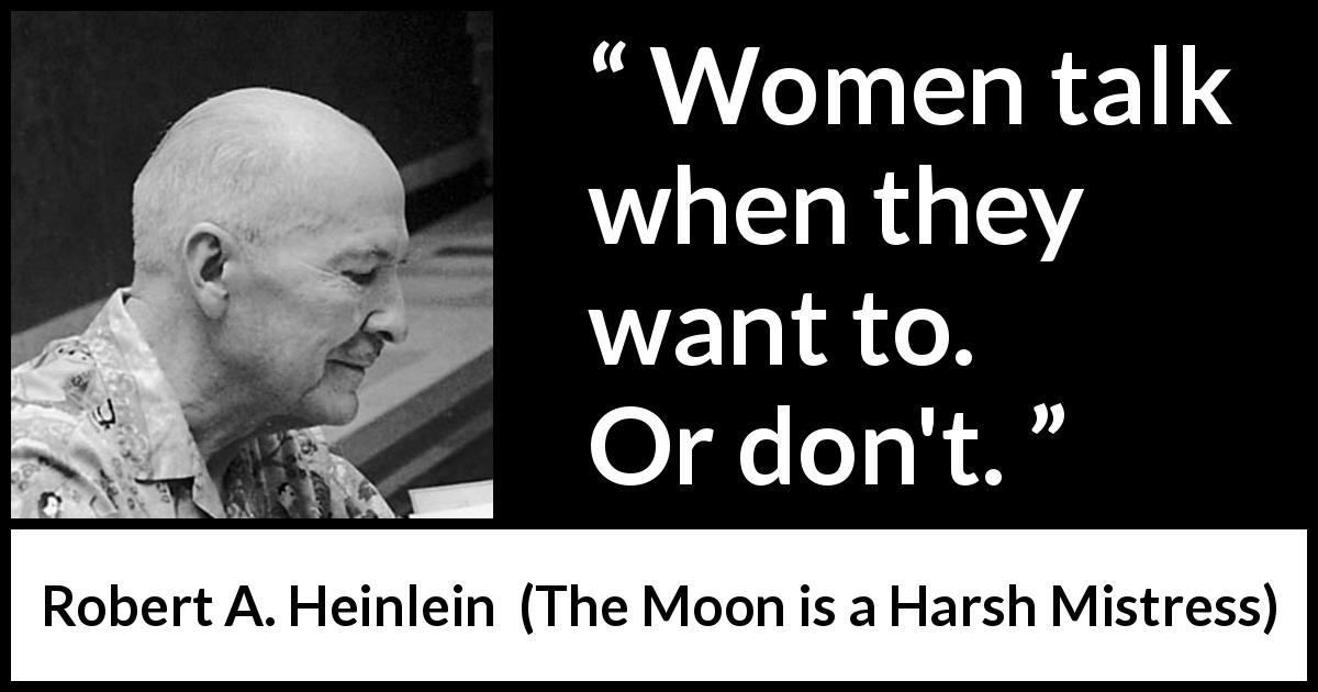 Robert A. Heinlein quote about women from The Moon is a Harsh Mistress - Women talk when they want to. Or don't.