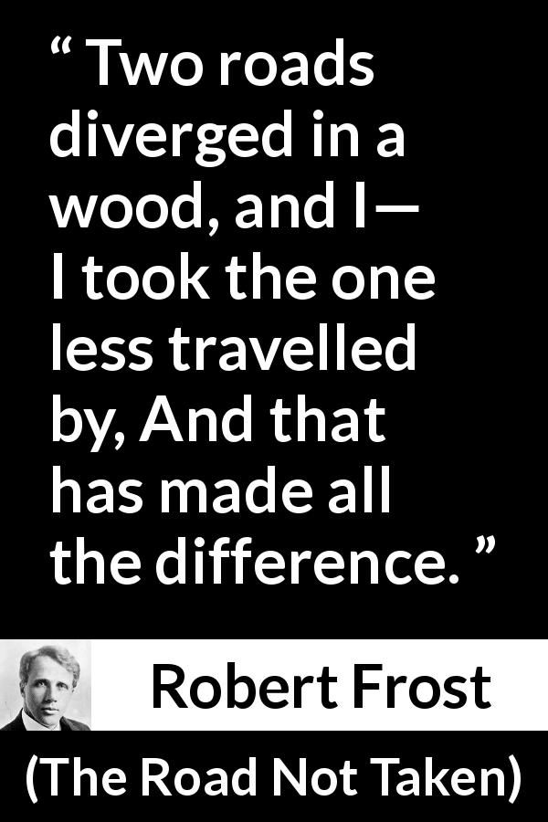 Robert Frost quote about choice from The Road Not Taken - Two roads diverged in a wood, and I—
I took the one less travelled by,
And that has made all the difference.