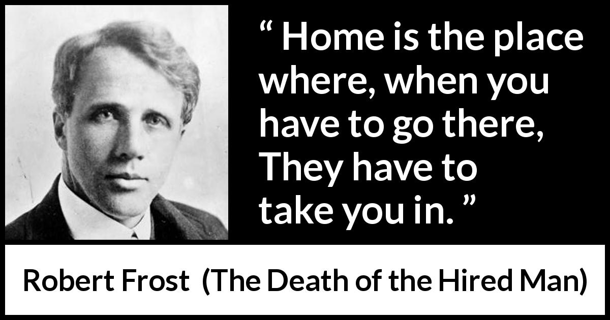 Robert Frost quote about home from The Death of the Hired Man - Home is the place where, when you have to go there,
They have to take you in.