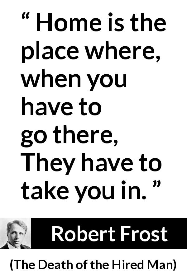 Robert Frost quote about home from The Death of the Hired Man - Home is the place where, when you have to go there,
They have to take you in.