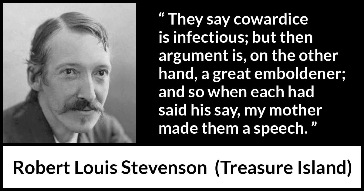 Robert Louis Stevenson quote about courage from Treasure Island - They say cowardice is infectious; but then argument is, on the other hand, a great emboldener; and so when each had said his say, my mother made them a speech.