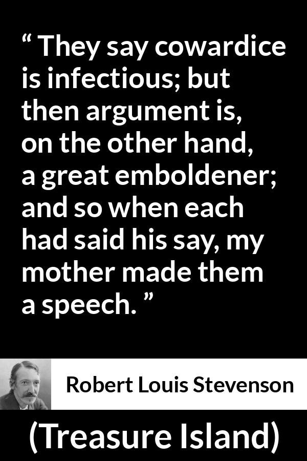 Robert Louis Stevenson quote about courage from Treasure Island - They say cowardice is infectious; but then argument is, on the other hand, a great emboldener; and so when each had said his say, my mother made them a speech.