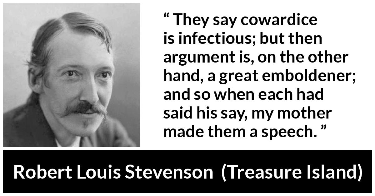 Robert Louis Stevenson quote about courage from Treasure Island - They say cowardice is infectious; but then argument is, on the other hand, a great emboldener; and so when each had said his say, my mother made them a speech.