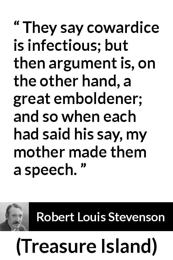 Robert Louis Stevenson quote about courage from Treasure Island - They say cowardice is infectious; but then argument is, on the other hand, a great emboldener; and so when each had said his say, my mother made them a speech.