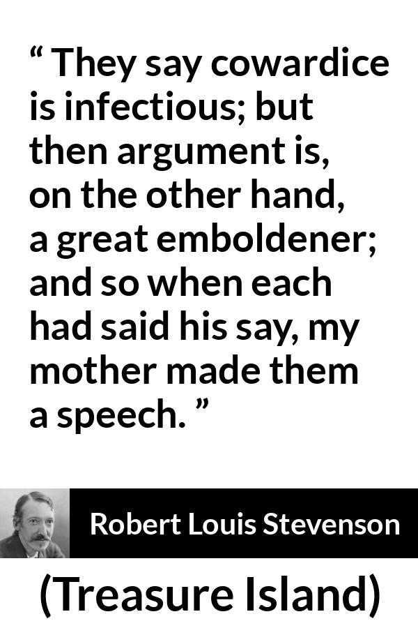 Robert Louis Stevenson quote about courage from Treasure Island - They say cowardice is infectious; but then argument is, on the other hand, a great emboldener; and so when each had said his say, my mother made them a speech.