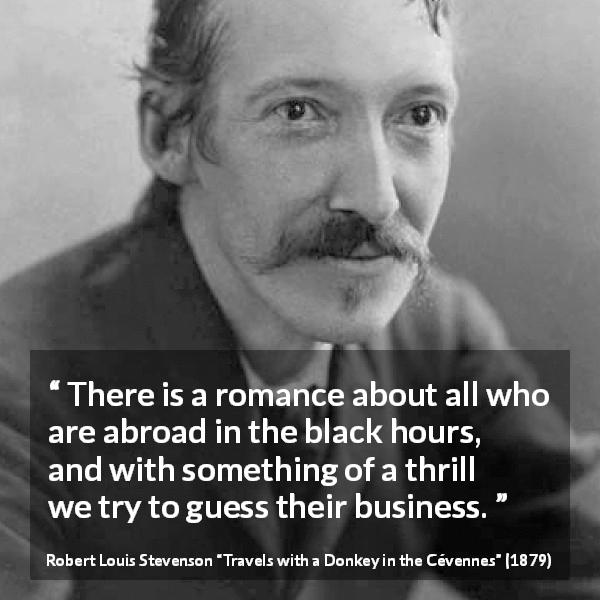 Robert Louis Stevenson quote about darkness from Travels with a Donkey in the Cévennes - There is a romance about all who are abroad in the black hours, and with something of a thrill we try to guess their business.