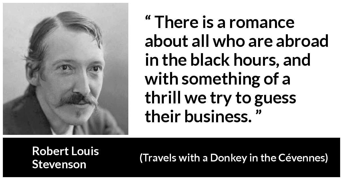Robert Louis Stevenson quote about darkness from Travels with a Donkey in the Cévennes - There is a romance about all who are abroad in the black hours, and with something of a thrill we try to guess their business.