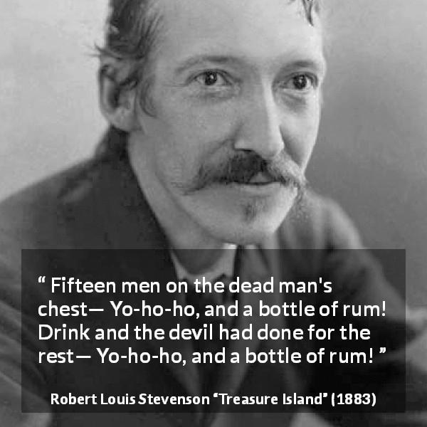 Robert Louis Stevenson quote about drinking from Treasure Island - Fifteen men on the dead man's chest— Yo-ho-ho, and a bottle of rum! Drink and the devil had done for the rest— Yo-ho-ho, and a bottle of rum!