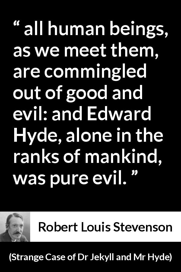 Robert Louis Stevenson quote about evil from Strange Case of Dr Jekyll and Mr Hyde - all human beings, as we meet them, are commingled out of good and evil: and Edward Hyde, alone in the ranks of mankind, was pure evil.