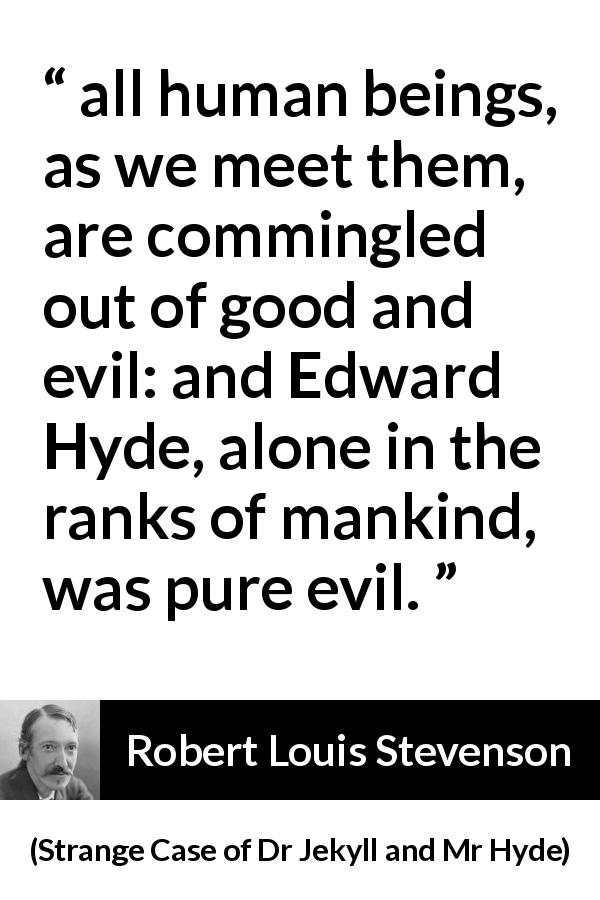 Robert Louis Stevenson quote about evil from Strange Case of Dr Jekyll and Mr Hyde - all human beings, as we meet them, are commingled out of good and evil: and Edward Hyde, alone in the ranks of mankind, was pure evil.
