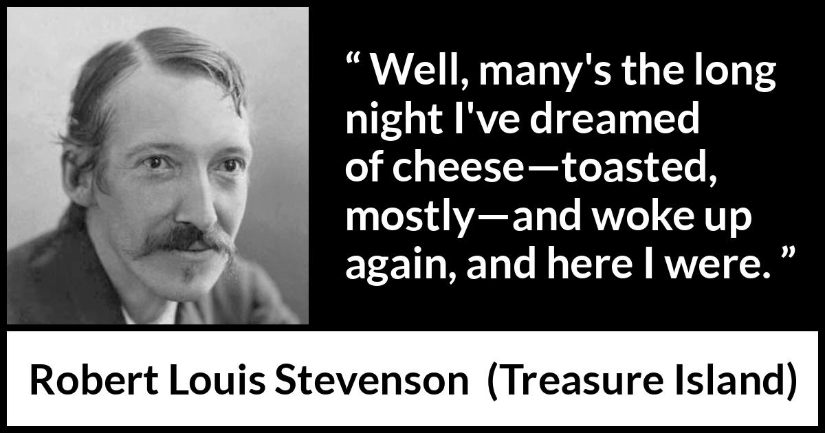 Robert Louis Stevenson quote about food from Treasure Island - Well, many's the long night I've dreamed of cheese—toasted, mostly—and woke up again, and here I were.