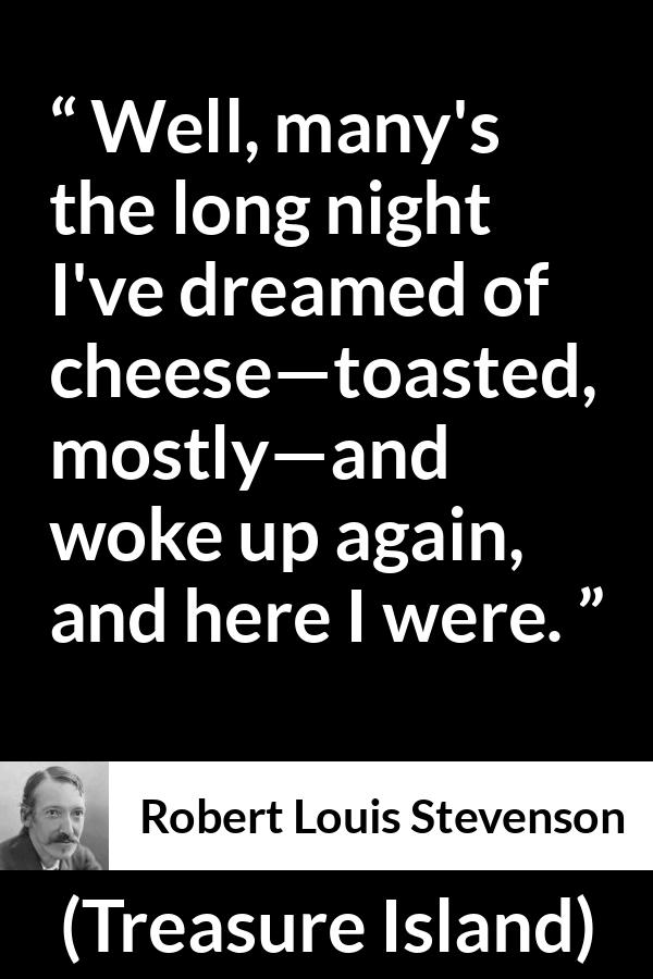 Robert Louis Stevenson quote about food from Treasure Island - Well, many's the long night I've dreamed of cheese—toasted, mostly—and woke up again, and here I were.