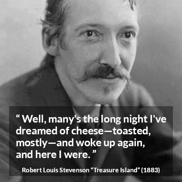 Robert Louis Stevenson quote about food from Treasure Island - Well, many's the long night I've dreamed of cheese—toasted, mostly—and woke up again, and here I were.