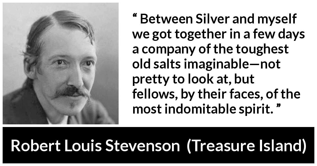Robert Louis Stevenson quote about friendship from Treasure Island - Between Silver and myself we got together in a few days a company of the toughest old salts imaginable—not pretty to look at, but fellows, by their faces, of the most indomitable spirit.