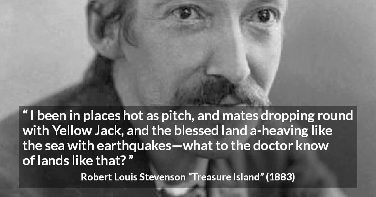 Robert Louis Stevenson quote about knowledge from Treasure Island - I been in places hot as pitch, and mates dropping round with Yellow Jack, and the blessed land a-heaving like the sea with earthquakes—what to the doctor know of lands like that?
