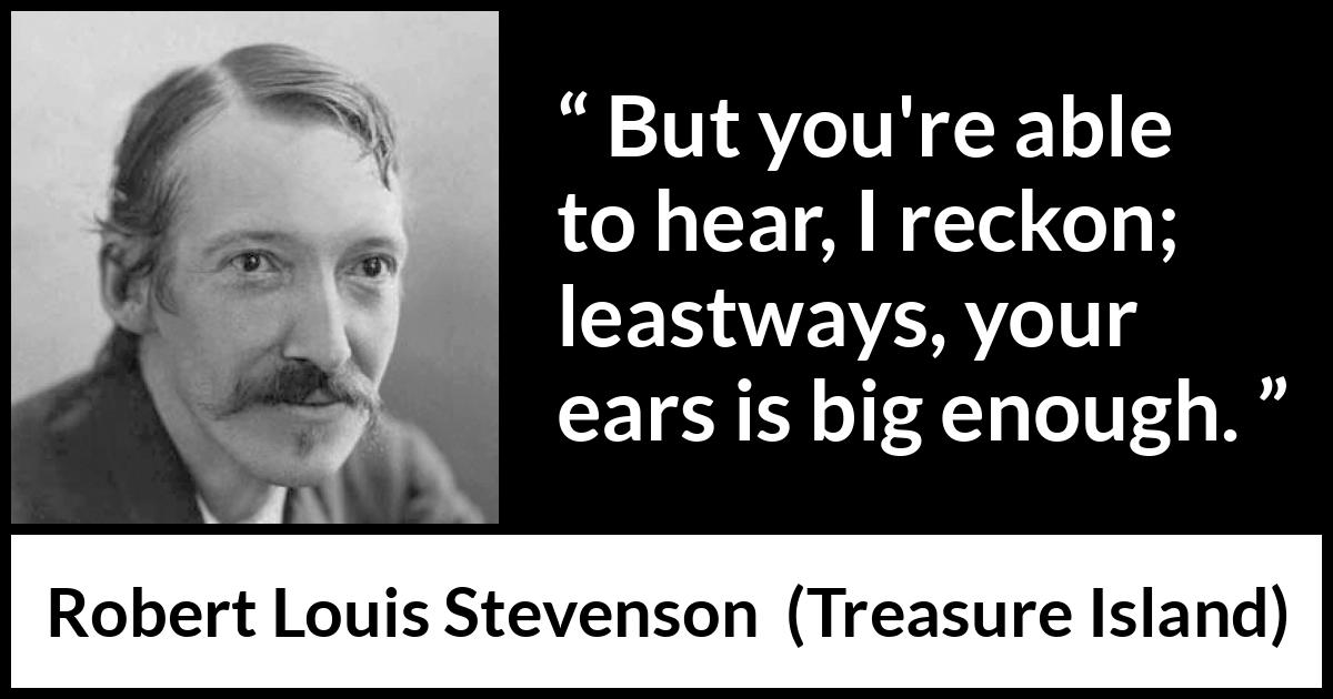 Robert Louis Stevenson quote about listening from Treasure Island - But you're able to hear, I reckon; leastways, your ears is big enough.