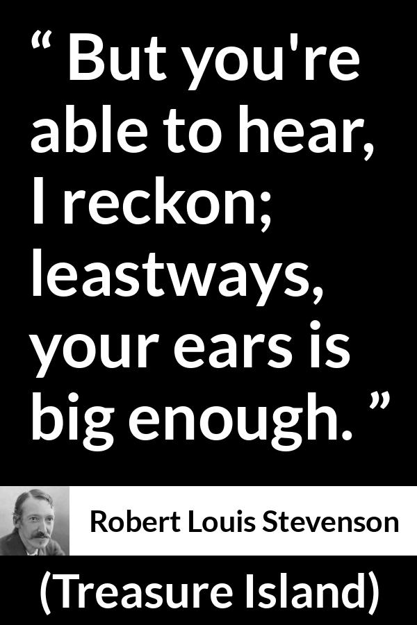 Robert Louis Stevenson quote about listening from Treasure Island - But you're able to hear, I reckon; leastways, your ears is big enough.