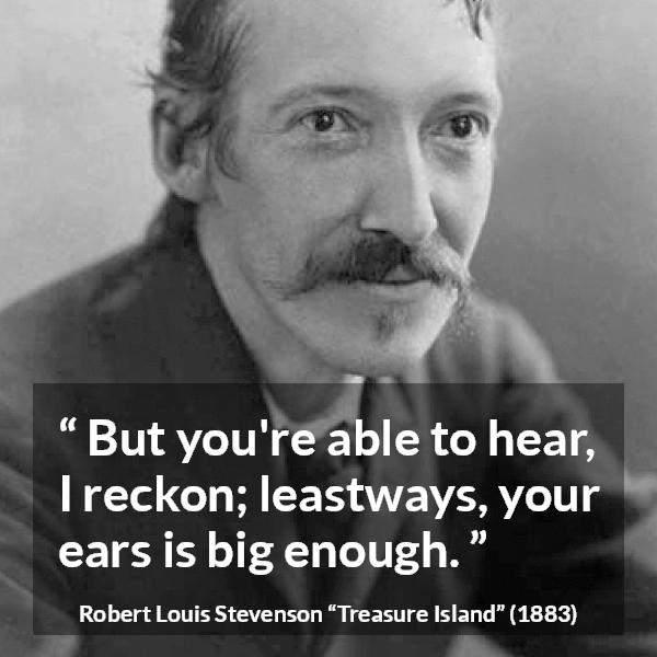 Robert Louis Stevenson quote about listening from Treasure Island - But you're able to hear, I reckon; leastways, your ears is big enough.