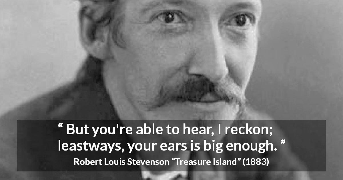 Robert Louis Stevenson quote about listening from Treasure Island - But you're able to hear, I reckon; leastways, your ears is big enough.