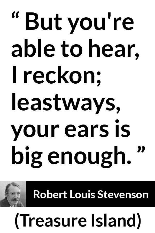 Robert Louis Stevenson quote about listening from Treasure Island - But you're able to hear, I reckon; leastways, your ears is big enough.