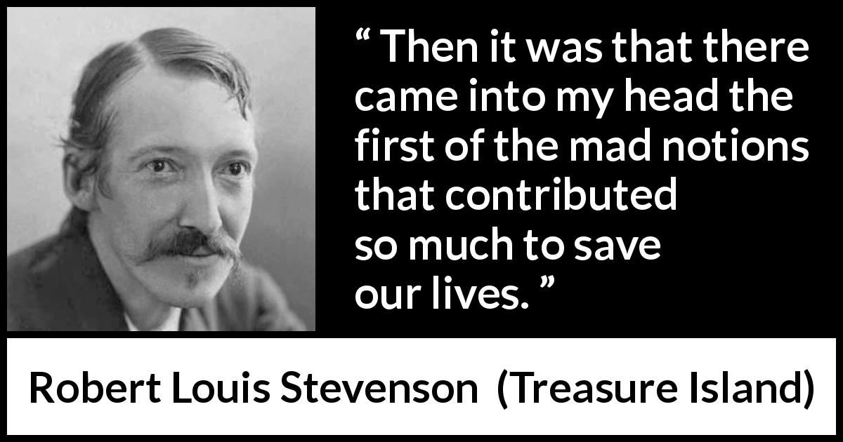 Robert Louis Stevenson quote about madness from Treasure Island - Then it was that there came into my head the first of the mad notions that contributed so much to save our lives.