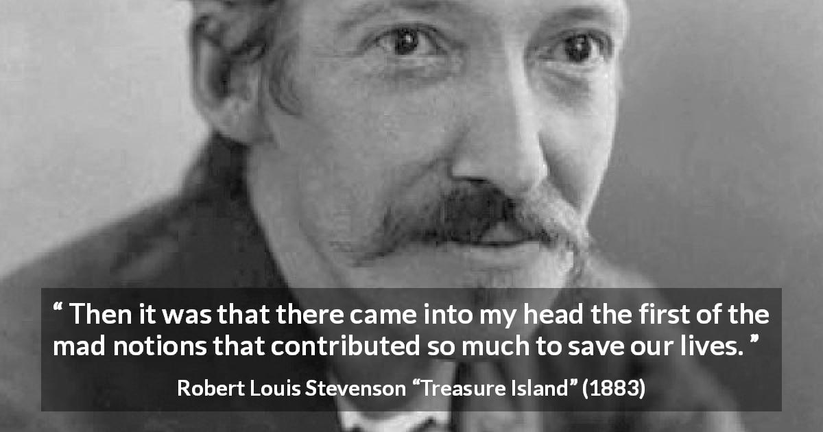 Robert Louis Stevenson quote about madness from Treasure Island - Then it was that there came into my head the first of the mad notions that contributed so much to save our lives.