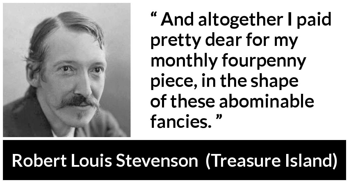 Robert Louis Stevenson quote about money from Treasure Island - And altogether I paid pretty dear for my monthly fourpenny piece, in the shape of these abominable fancies.