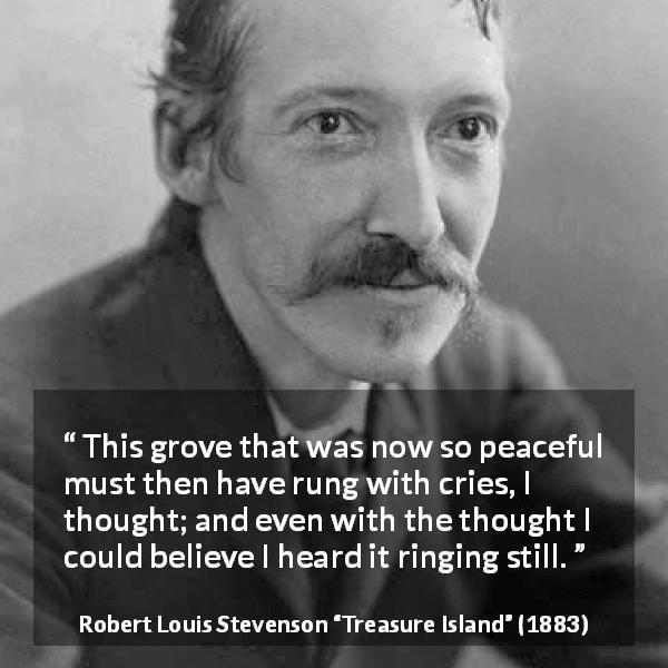 Robert Louis Stevenson quote about silence from Treasure Island - This grove that was now so peaceful must then have rung with cries, I thought; and even with the thought I could believe I heard it ringing still.
