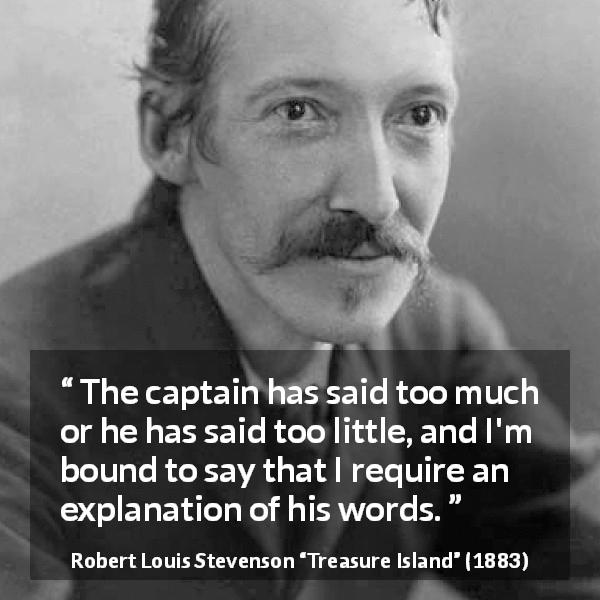 Robert Louis Stevenson quote about speech from Treasure Island - The captain has said too much or he has said too little, and I'm bound to say that I require an explanation of his words.
