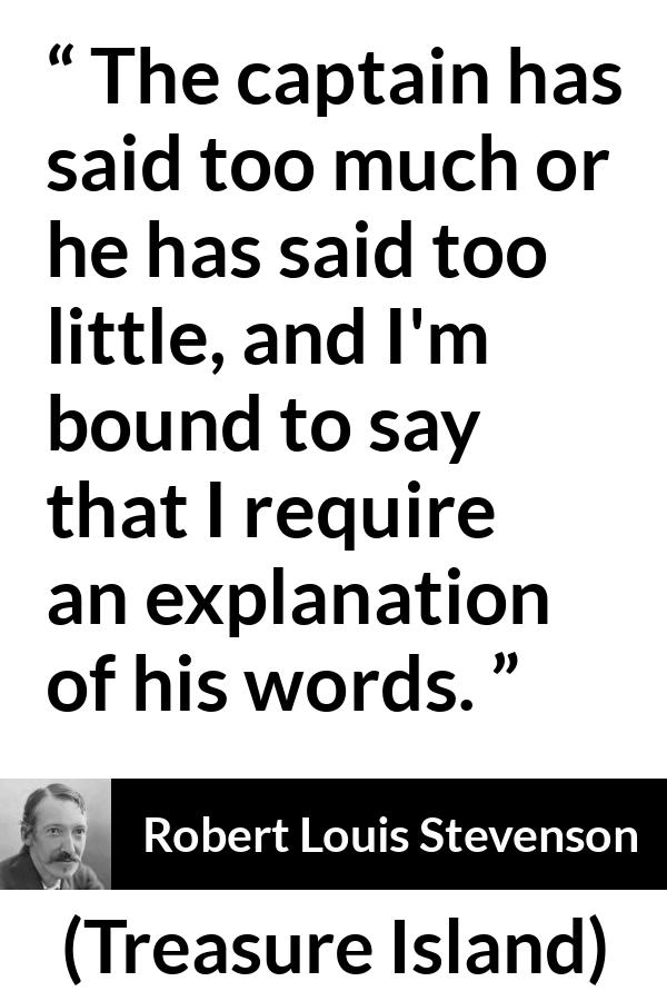 Robert Louis Stevenson quote about speech from Treasure Island - The captain has said too much or he has said too little, and I'm bound to say that I require an explanation of his words.