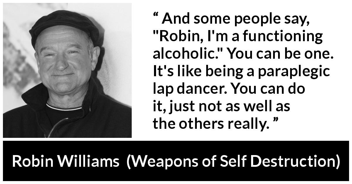 Robin Williams quote about alcohol from Weapons of Self Destruction - And some people say, 