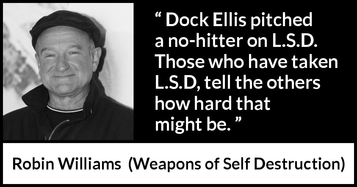 Robin Williams quote about baseball from Weapons of Self Destruction - Dock Ellis pitched a no-hitter on L.S.D. Those who have taken L.S.D, tell the others how hard that might be.