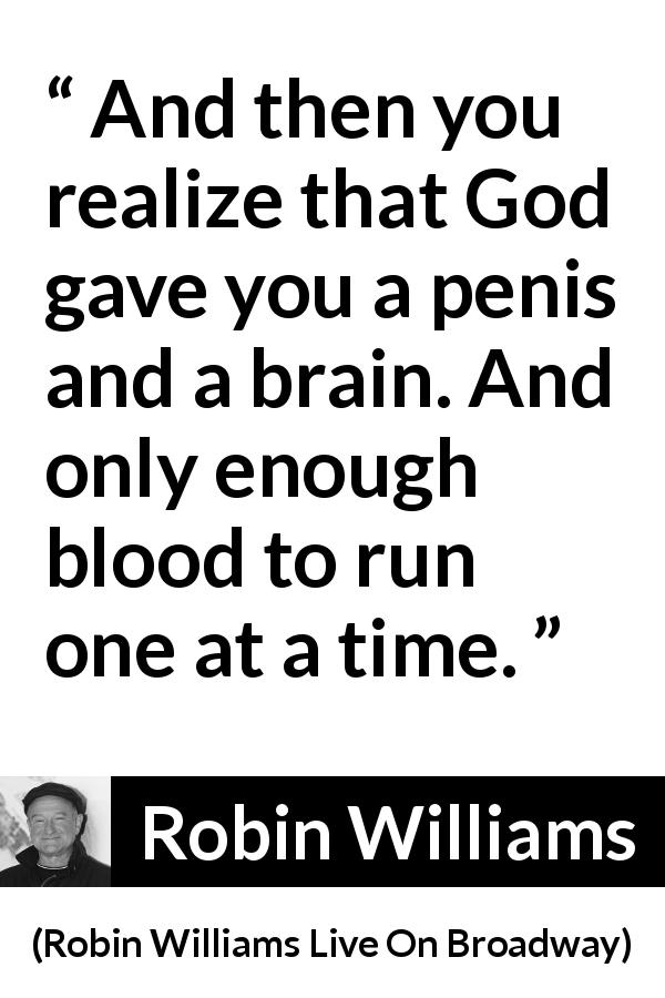 Robin Williams quote about blood from Robin Williams Live On Broadway - And then you realize that God gave you a penis and a brain. And only enough blood to run one at a time.