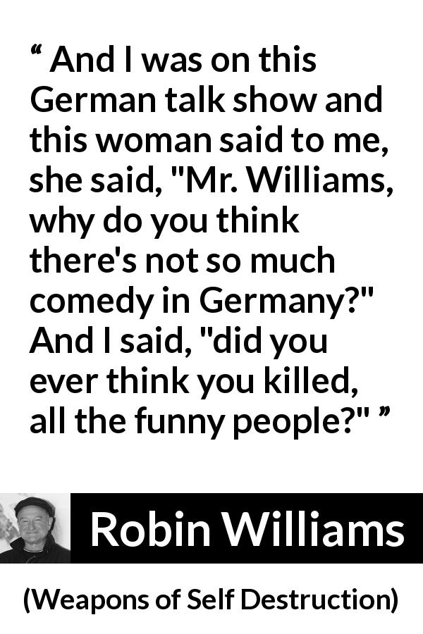 Robin Williams quote about comedy from Weapons of Self Destruction - And I was on this German talk show and this woman said to me, she said, 