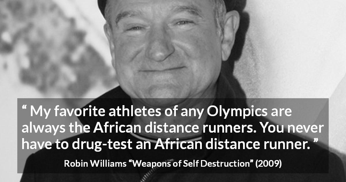 Robin Williams quote about drug from Weapons of Self Destruction - My favorite athletes of any Olympics are always the African distance runners. You never have to drug-test an African distance runner.