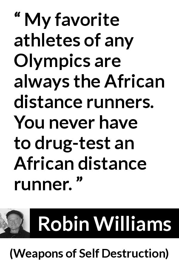 Robin Williams quote about drug from Weapons of Self Destruction - My favorite athletes of any Olympics are always the African distance runners. You never have to drug-test an African distance runner.